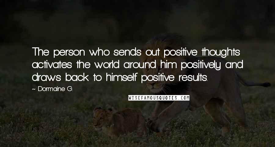 Dormaine G. Quotes: The person who sends out positive thoughts activates the world around him positively and draws back to himself positive results.