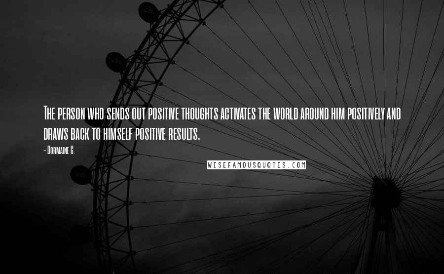 Dormaine G. Quotes: The person who sends out positive thoughts activates the world around him positively and draws back to himself positive results.