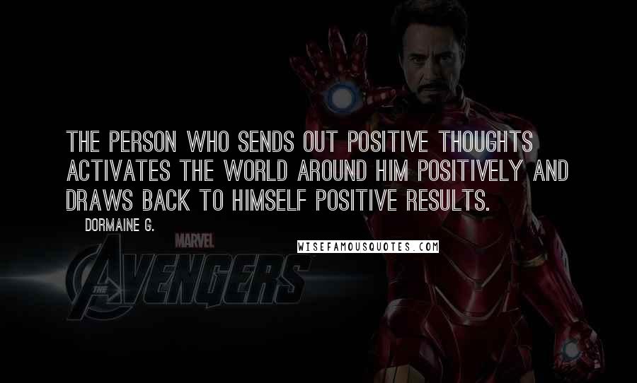 Dormaine G. Quotes: The person who sends out positive thoughts activates the world around him positively and draws back to himself positive results.