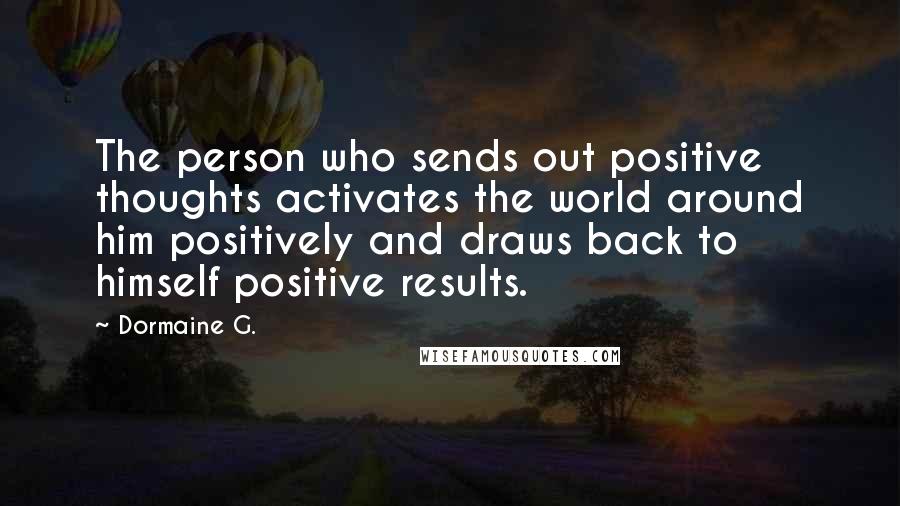 Dormaine G. Quotes: The person who sends out positive thoughts activates the world around him positively and draws back to himself positive results.