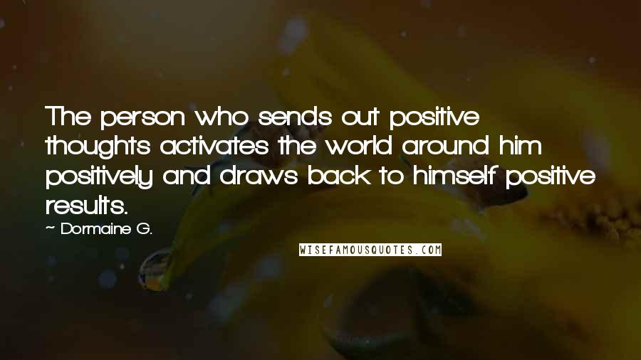 Dormaine G. Quotes: The person who sends out positive thoughts activates the world around him positively and draws back to himself positive results.