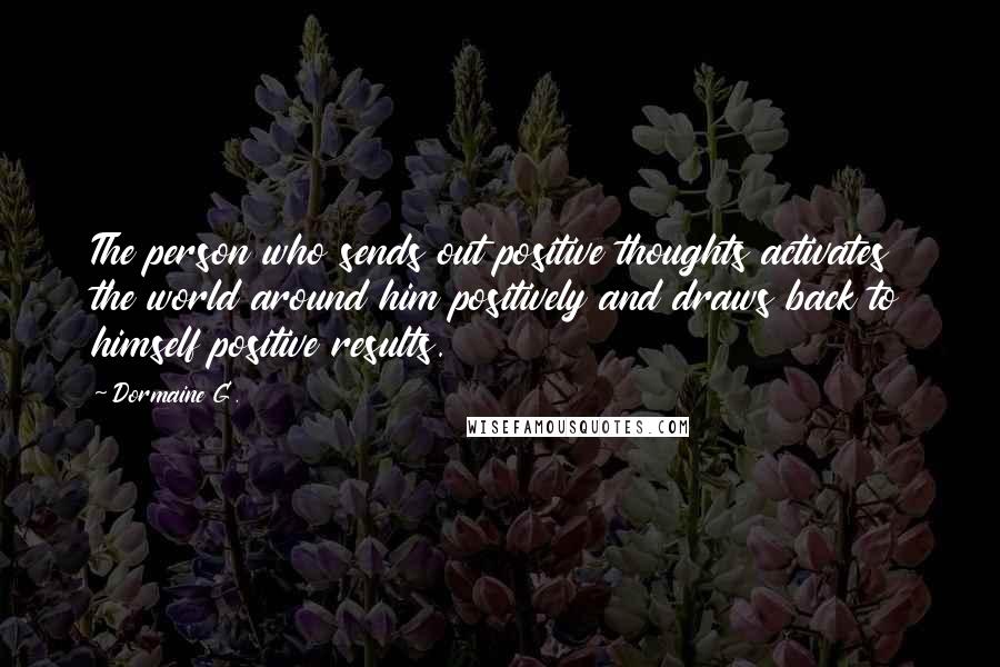 Dormaine G. Quotes: The person who sends out positive thoughts activates the world around him positively and draws back to himself positive results.