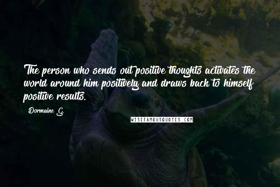 Dormaine G. Quotes: The person who sends out positive thoughts activates the world around him positively and draws back to himself positive results.