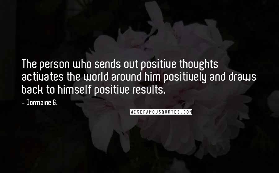 Dormaine G. Quotes: The person who sends out positive thoughts activates the world around him positively and draws back to himself positive results.