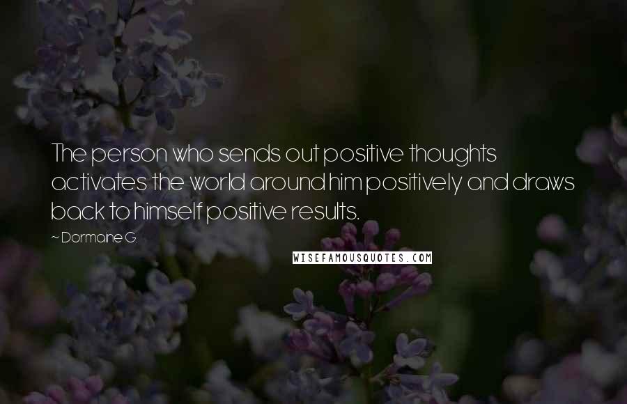 Dormaine G. Quotes: The person who sends out positive thoughts activates the world around him positively and draws back to himself positive results.