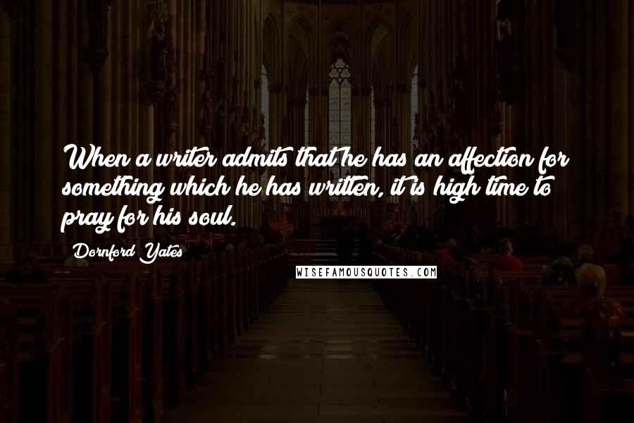 Dornford Yates Quotes: When a writer admits that he has an affection for something which he has written, it is high time to pray for his soul.