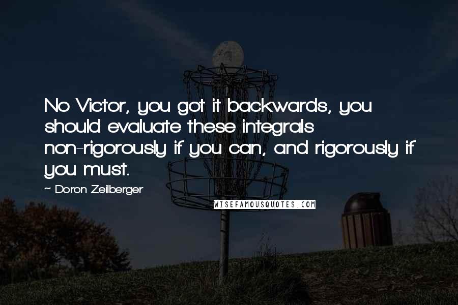 Doron Zeilberger Quotes: No Victor, you got it backwards, you should evaluate these integrals non-rigorously if you can, and rigorously if you must.