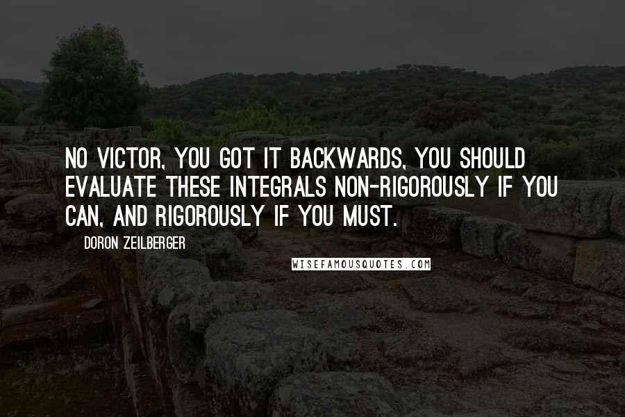 Doron Zeilberger Quotes: No Victor, you got it backwards, you should evaluate these integrals non-rigorously if you can, and rigorously if you must.