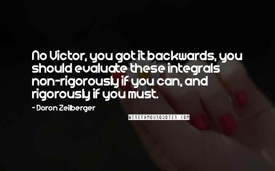 Doron Zeilberger Quotes: No Victor, you got it backwards, you should evaluate these integrals non-rigorously if you can, and rigorously if you must.