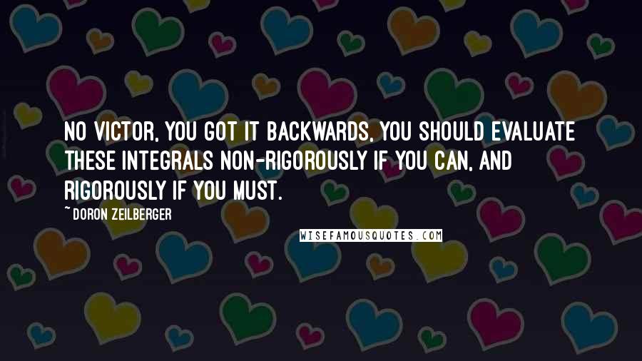 Doron Zeilberger Quotes: No Victor, you got it backwards, you should evaluate these integrals non-rigorously if you can, and rigorously if you must.