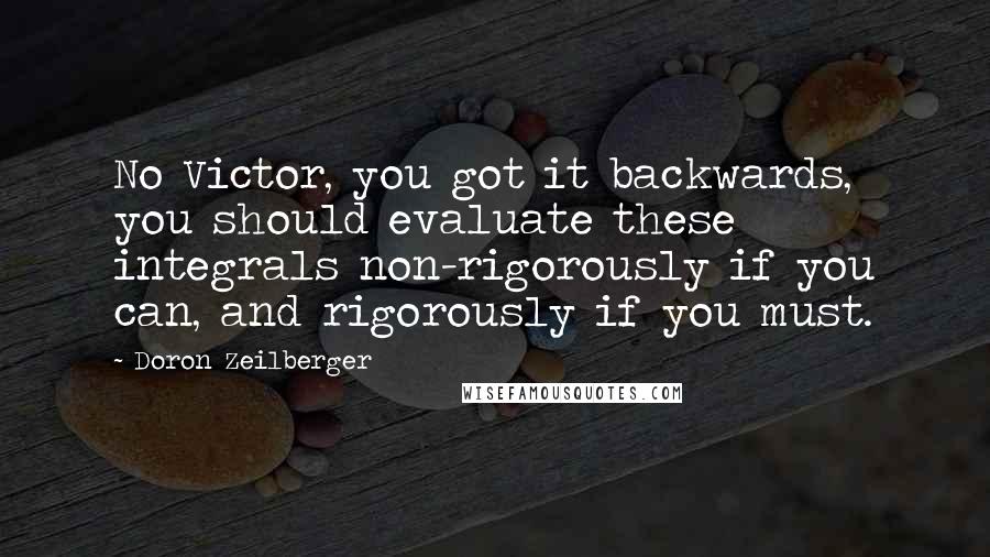 Doron Zeilberger Quotes: No Victor, you got it backwards, you should evaluate these integrals non-rigorously if you can, and rigorously if you must.