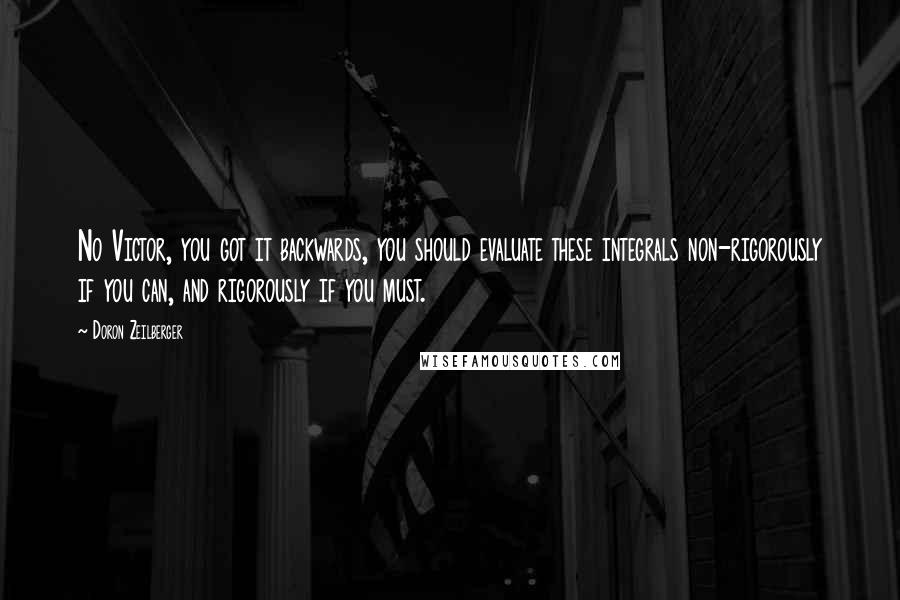Doron Zeilberger Quotes: No Victor, you got it backwards, you should evaluate these integrals non-rigorously if you can, and rigorously if you must.