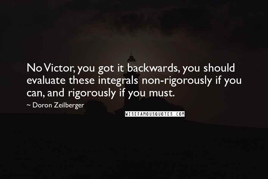 Doron Zeilberger Quotes: No Victor, you got it backwards, you should evaluate these integrals non-rigorously if you can, and rigorously if you must.