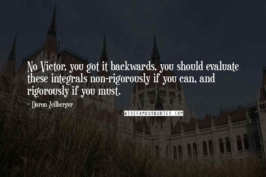 Doron Zeilberger Quotes: No Victor, you got it backwards, you should evaluate these integrals non-rigorously if you can, and rigorously if you must.