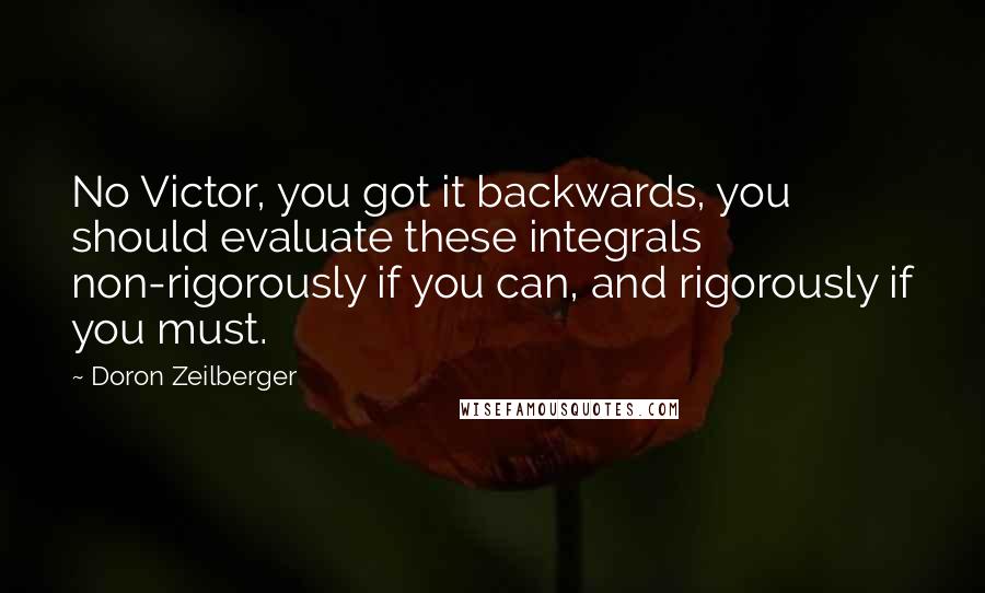 Doron Zeilberger Quotes: No Victor, you got it backwards, you should evaluate these integrals non-rigorously if you can, and rigorously if you must.