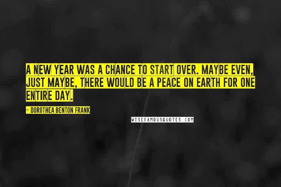 Dorothea Benton Frank Quotes: A new year was a chance to start over. Maybe even, just maybe, there would be a peace on earth for one entire day.