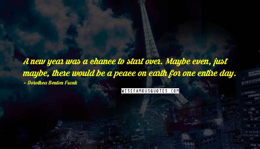 Dorothea Benton Frank Quotes: A new year was a chance to start over. Maybe even, just maybe, there would be a peace on earth for one entire day.