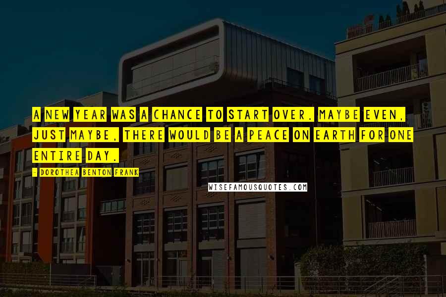 Dorothea Benton Frank Quotes: A new year was a chance to start over. Maybe even, just maybe, there would be a peace on earth for one entire day.
