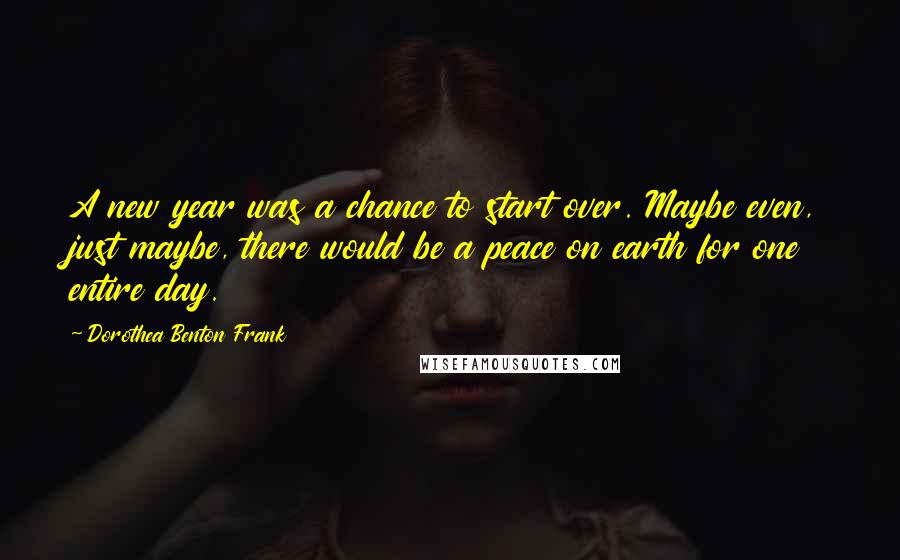 Dorothea Benton Frank Quotes: A new year was a chance to start over. Maybe even, just maybe, there would be a peace on earth for one entire day.