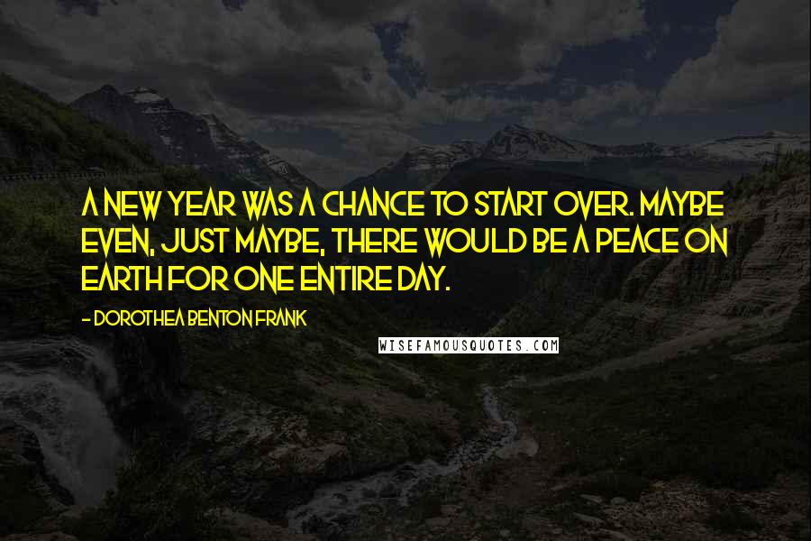 Dorothea Benton Frank Quotes: A new year was a chance to start over. Maybe even, just maybe, there would be a peace on earth for one entire day.