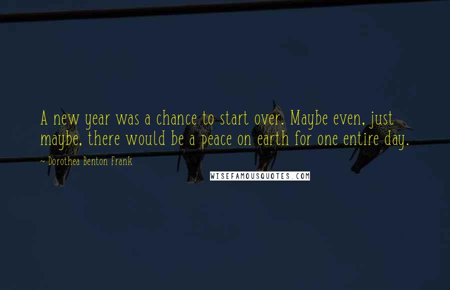 Dorothea Benton Frank Quotes: A new year was a chance to start over. Maybe even, just maybe, there would be a peace on earth for one entire day.