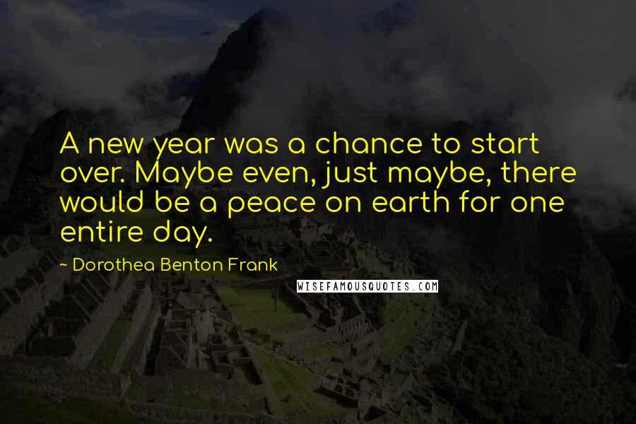 Dorothea Benton Frank Quotes: A new year was a chance to start over. Maybe even, just maybe, there would be a peace on earth for one entire day.