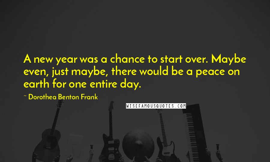 Dorothea Benton Frank Quotes: A new year was a chance to start over. Maybe even, just maybe, there would be a peace on earth for one entire day.