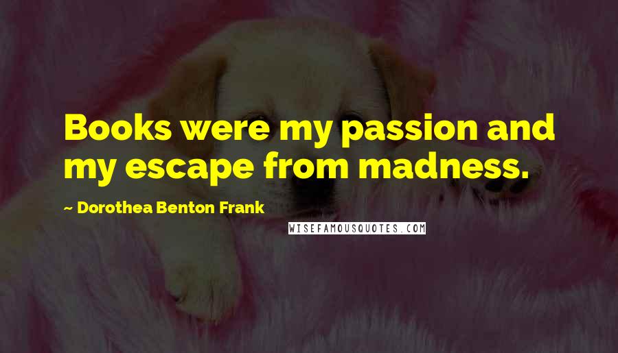 Dorothea Benton Frank Quotes: Books were my passion and my escape from madness.