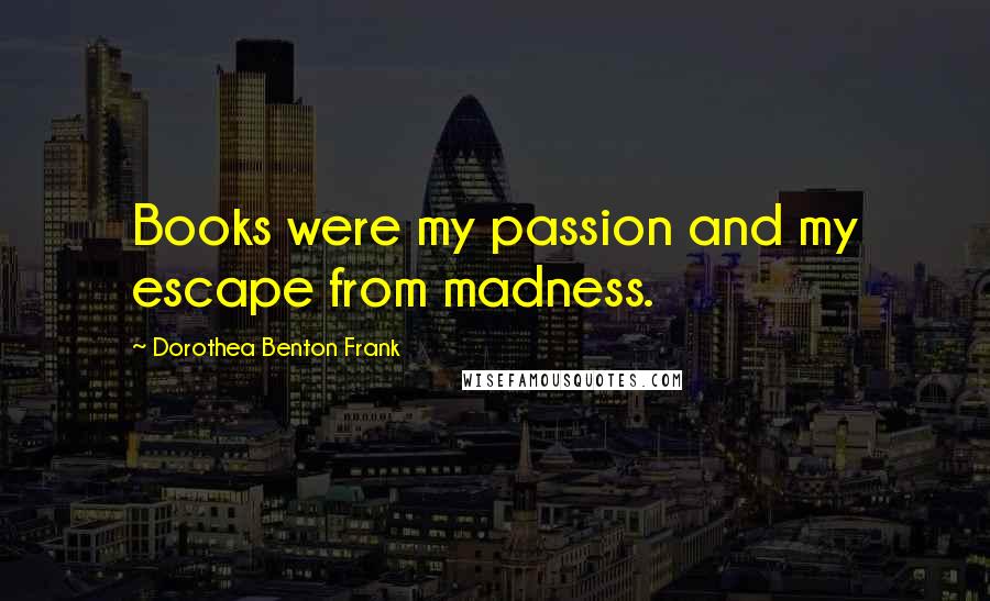 Dorothea Benton Frank Quotes: Books were my passion and my escape from madness.