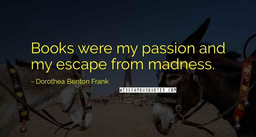 Dorothea Benton Frank Quotes: Books were my passion and my escape from madness.