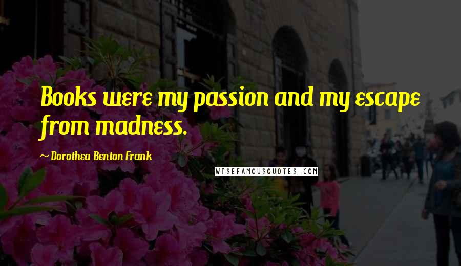 Dorothea Benton Frank Quotes: Books were my passion and my escape from madness.
