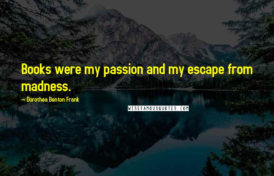 Dorothea Benton Frank Quotes: Books were my passion and my escape from madness.