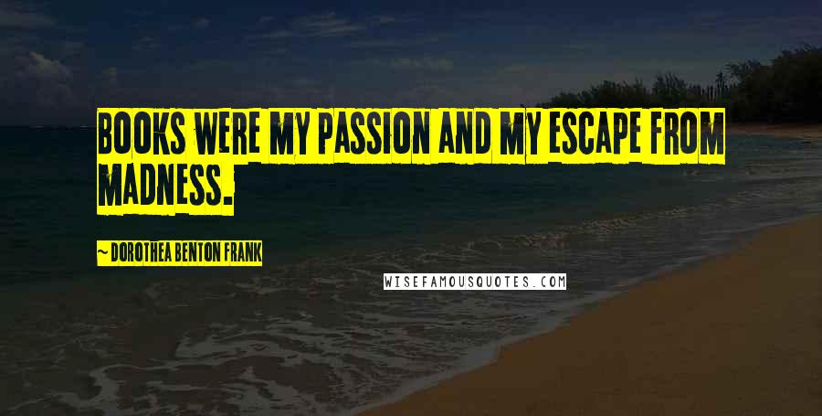 Dorothea Benton Frank Quotes: Books were my passion and my escape from madness.