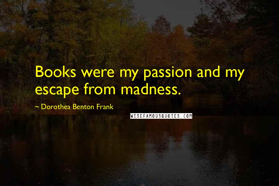 Dorothea Benton Frank Quotes: Books were my passion and my escape from madness.