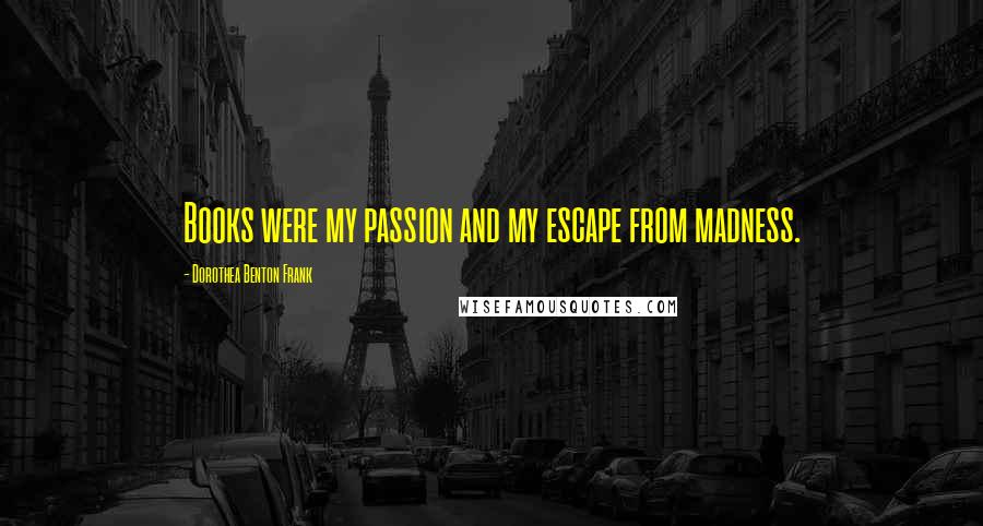 Dorothea Benton Frank Quotes: Books were my passion and my escape from madness.