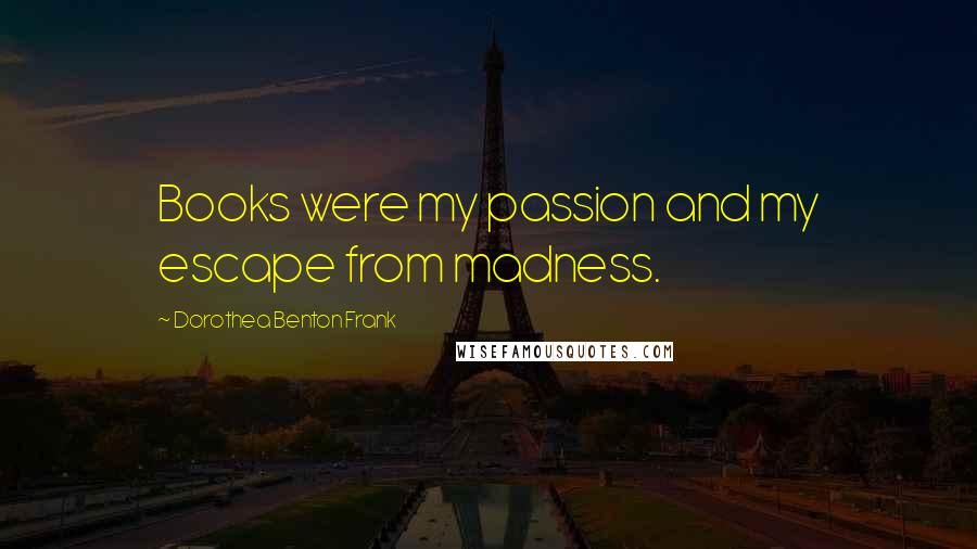 Dorothea Benton Frank Quotes: Books were my passion and my escape from madness.