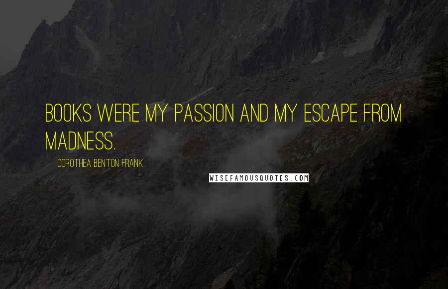 Dorothea Benton Frank Quotes: Books were my passion and my escape from madness.