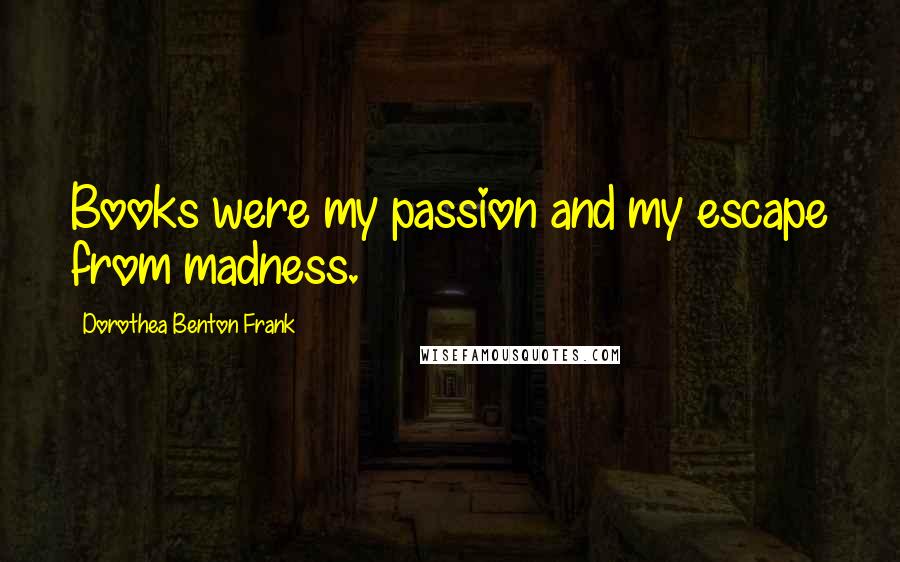 Dorothea Benton Frank Quotes: Books were my passion and my escape from madness.