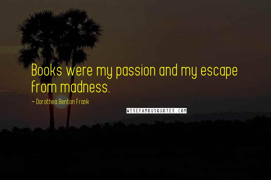 Dorothea Benton Frank Quotes: Books were my passion and my escape from madness.