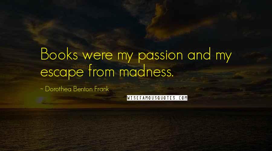 Dorothea Benton Frank Quotes: Books were my passion and my escape from madness.