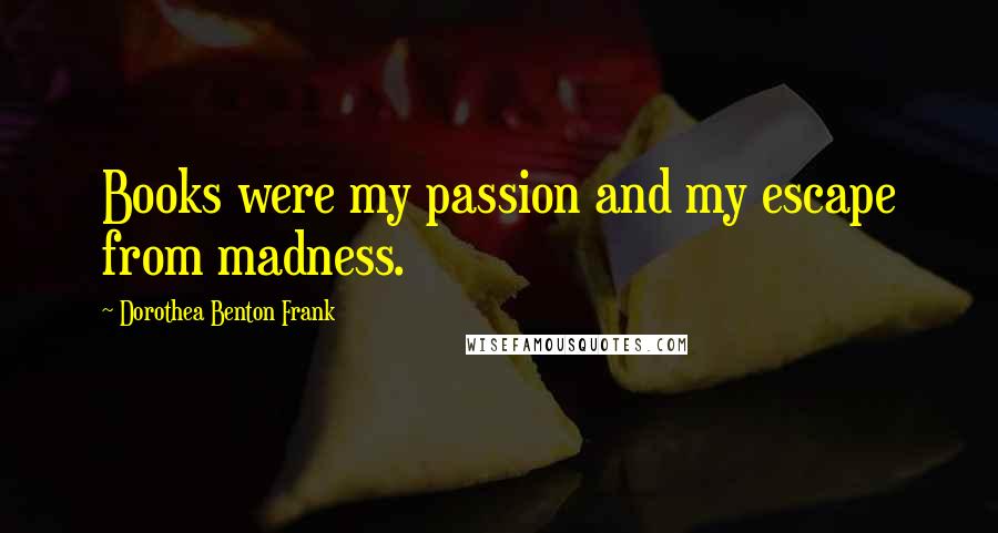 Dorothea Benton Frank Quotes: Books were my passion and my escape from madness.