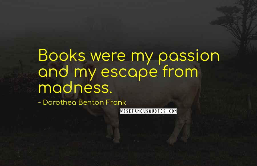 Dorothea Benton Frank Quotes: Books were my passion and my escape from madness.