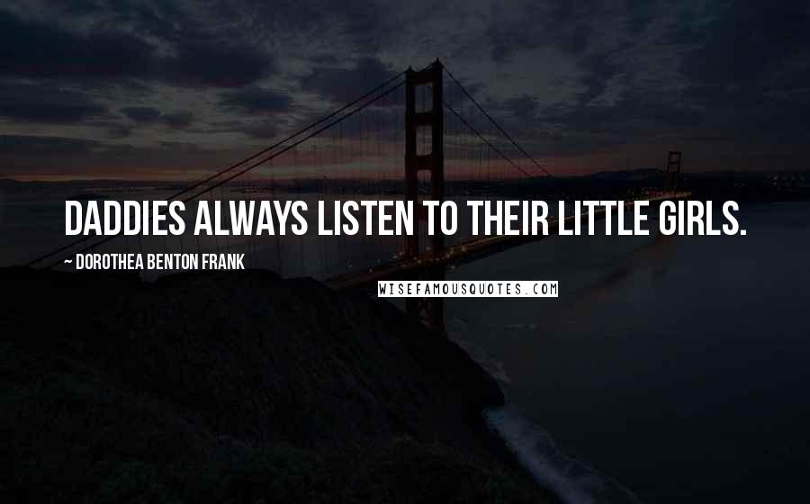Dorothea Benton Frank Quotes: Daddies always listen to their little girls.