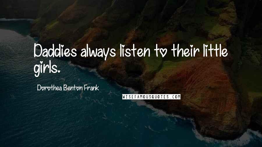 Dorothea Benton Frank Quotes: Daddies always listen to their little girls.