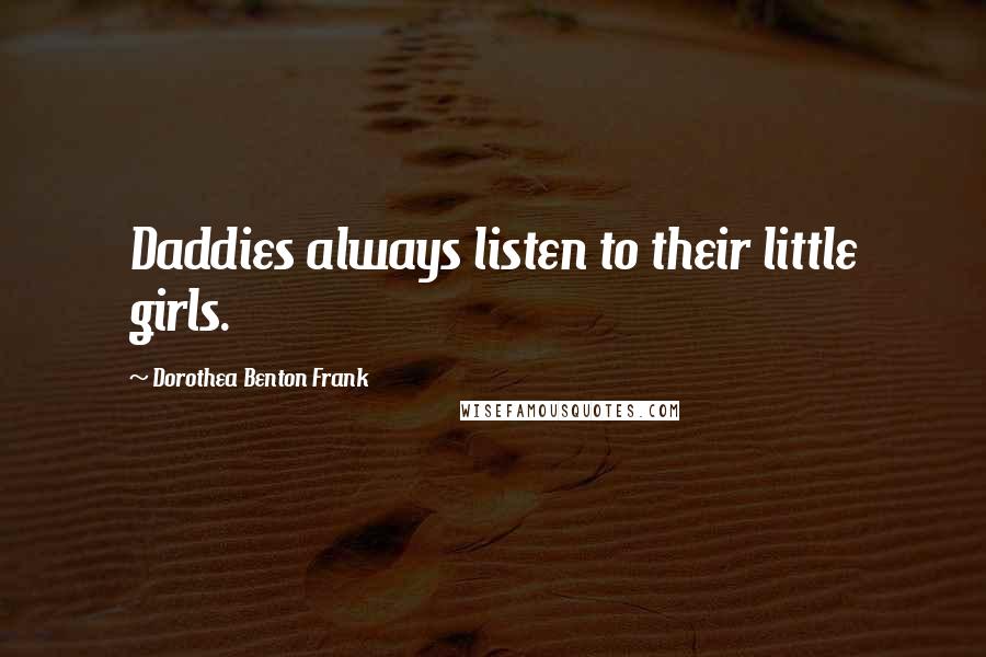 Dorothea Benton Frank Quotes: Daddies always listen to their little girls.