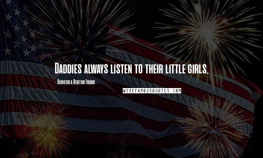 Dorothea Benton Frank Quotes: Daddies always listen to their little girls.