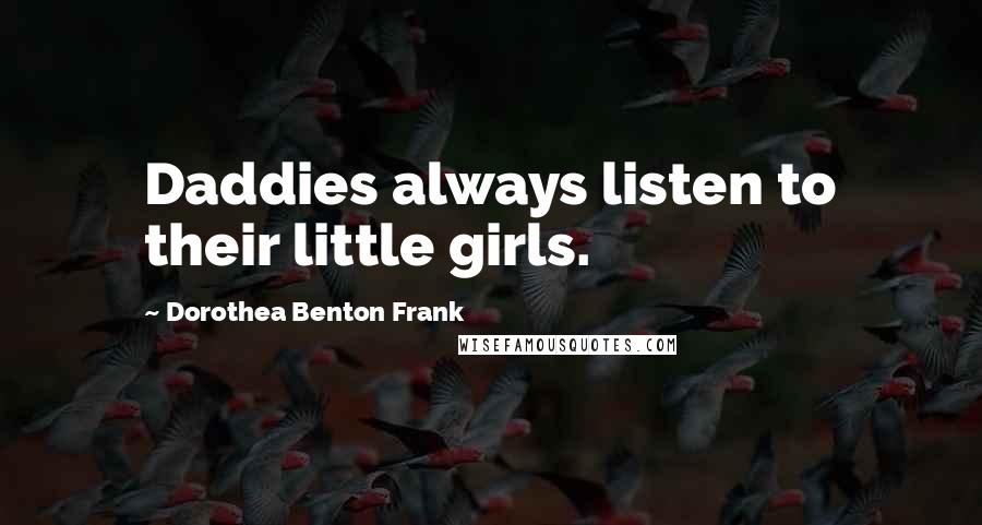 Dorothea Benton Frank Quotes: Daddies always listen to their little girls.