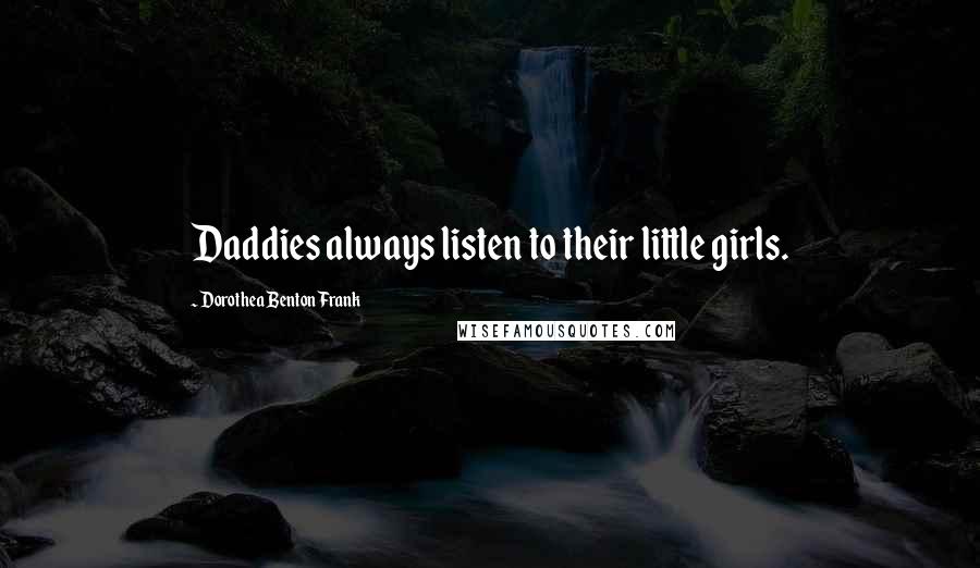 Dorothea Benton Frank Quotes: Daddies always listen to their little girls.