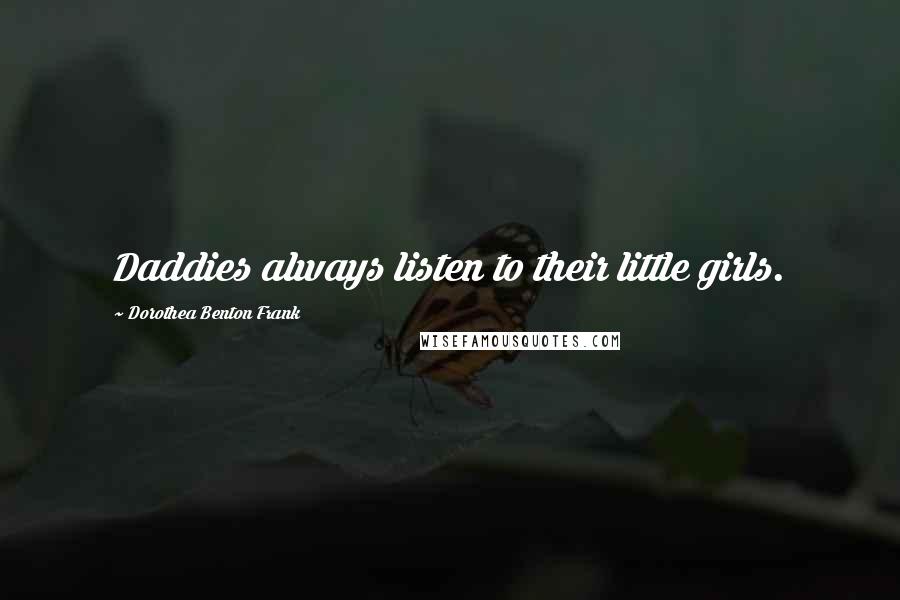 Dorothea Benton Frank Quotes: Daddies always listen to their little girls.