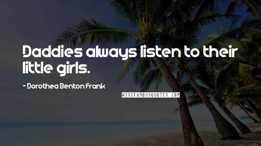 Dorothea Benton Frank Quotes: Daddies always listen to their little girls.